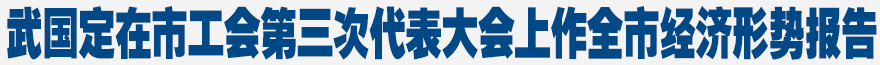 武國定在市工會第三次代表大會上作全市經(jīng)濟(jì)形勢報告