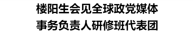 樓陽生會見全球政黨媒體事務(wù)負(fù)責(zé)人研修班代表團(tuán)