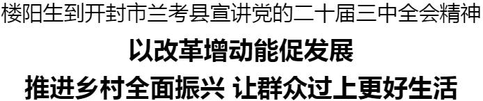 樓陽(yáng)生到開(kāi)封市蘭考縣宣講黨的二十屆三中全會(huì)精神